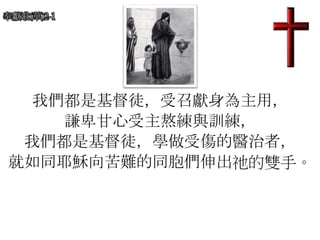 奉獻歌(華)2-1
我們都是基督徒，受召獻身為主用，
謙卑甘心受主熬練與訓練，
我們都是基督徒，學做受傷的醫治者，
就如同耶穌向苦難的同胞們伸出祂的雙手。
 