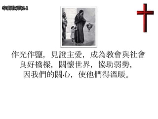 奉獻歌(華)2-2
作光作鹽，見證主愛，成為教會與社會
良好橋樑，關懷世界，協助弱勢，
因我們的關心，使他們得溫暖。
 