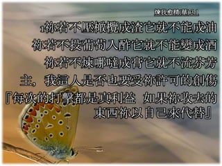 煉我愈精(華) 3-1
1祢若不壓橄欖成渣它就不能成油
祢若不投葡萄入酢它就不能變成酒
祢若不煉哪噠成膏它就不流芬芳
主，我這人是否也要受祢許可的創傷
『每次的打擊都是真利益 如果祢收去的
東西祢以自己來代替』
 