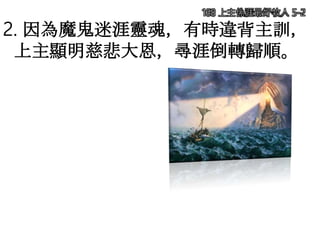 168 上主係涯最好牧人 5-2
2. 因為魔鬼迷涯靈魂，有時違背主訓，
上主顯明慈悲大恩，尋涯倒轉歸順。
 