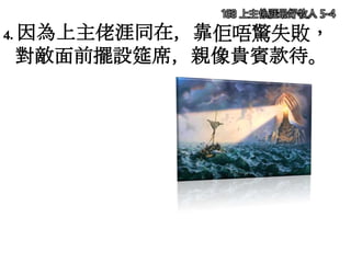 168 上主係涯最好牧人 5-4
4. 因為上主佬涯同在，靠佢唔驚失敗，
對敵面前擺設筵席，親像貴賓款待。
 