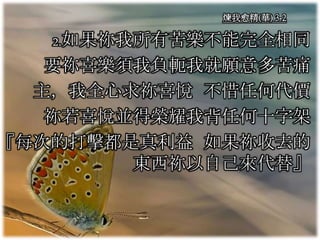 煉我愈精(華) 3-2
2.如果祢我所有苦樂不能完全相同
要祢喜樂須我負軛我就願意多苦痛
主，我全心求祢喜悅 不惜任何代價
祢若喜悅並得榮耀我背任何十字架
『每次的打擊都是真利益 如果祢收去的
東西祢以自己來代替』
 