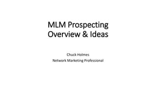 MLM Prospecting
Overview & Ideas
Chuck Holmes
Network Marketing Professional
 