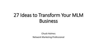 27 Ideas to Transform Your MLM
Business
Chuck Holmes
Network Marketing Professional
 