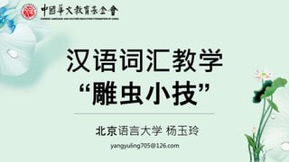 yangyuling705@126.com
汉语词汇教学
“雕虫小技”
北京语言大学 杨玉玲
 
