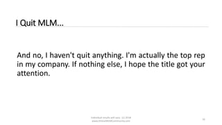 Individual results will vary. (c) 2018
www.OnlineMLMCommunity.com
16
I Quit MLM...
And no, I haven't quit anything. I'm actually the top rep
in my company. If nothing else, I hope the title got your
attention.
 