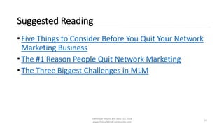 Suggested Reading
• Five Things to Consider Before You Quit Your Network
Marketing Business
• The #1 Reason People Quit Network Marketing
• The Three Biggest Challenges in MLM
Individual results will vary. (c) 2018
www.OnlineMLMCommunity.com
18
 