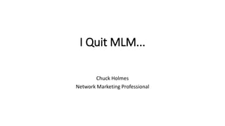 I Quit MLM...
Chuck Holmes
Network Marketing Professional
 