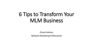 6 Tips to Transform Your
MLM Business
Chuck Holmes
Network Marketing Professional
 