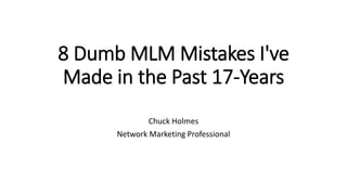 8 Dumb MLM Mistakes I've
Made in the Past 17-Years
Chuck Holmes
Network Marketing Professional
 