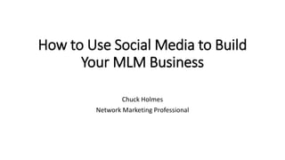 How to Use Social Media to Build
Your MLM Business
Chuck Holmes
Network Marketing Professional
 