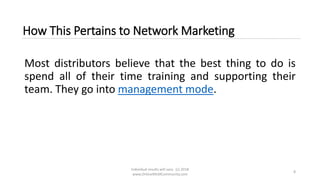 Individual results will vary. (c) 2018
www.OnlineMLMCommunity.com
8
How This Pertains to Network Marketing
Most distributors believe that the best thing to do is
spend all of their time training and supporting their
team. They go into management mode.
 