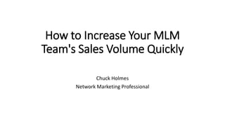 How to Increase Your MLM
Team's Sales Volume Quickly
Chuck Holmes
Network Marketing Professional
 