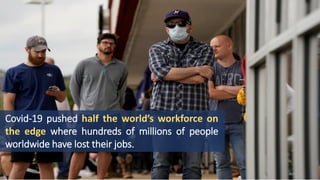 Covid-19 pushed half the world’s workforce on
the edge where hundreds of millions of people
worldwide have lost their jobs.
 