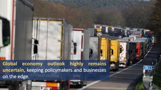 Global economy outlook highly remains
uncertain, keeping policymakers and businesses
on the edge.
 