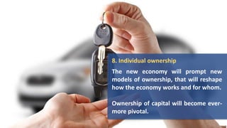 8. Individual ownership
The new economy will prompt new
models of ownership, that will reshape
how the economy works and for whom.
Ownership of capital will become ever-
more pivotal.
 