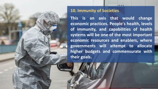 10. Immunity of Societies
This is an axis that would change
economic practices. People's health, levels
of immunity, and capabilities of health
systems will be one of the most important
economic resources and enablers, where
governments will attempt to allocate
higher budgets and commensurate with
their goals.
 