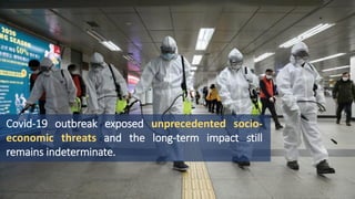 Covid-19 outbreak exposed unprecedented socio-
economic threats and the long-term impact still
remains indeterminate.
 