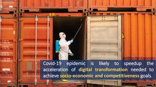 Covid-19 epidemic is likely to speedup the
acceleration of digital transformation needed to
achieve socio-economic and competitiveness goals.
 