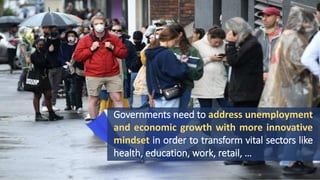 Governments need to address unemployment
and economic growth with more innovative
mindset in order to transform vital sectors like
health, education, work, retail, …
 
