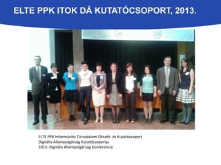 ELTE PPK ITOK DÁ KUTATÓCSOPORT, 2013. 
ELTE PPK Információs Társadalom Oktató- és Kutatócsoport 
Digitális Állampolgárság Kutatócsoportja 
2013. Digitális Állampolgárság Konferencia 
 