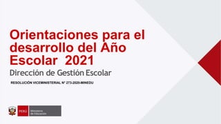Orientaciones para el
desarrollo del Año
Escolar 2021
Dirección de GestiónEscolar
RESOLUCIÓN VICEMINISTERIAL N° 273-2020-MINEDU
 