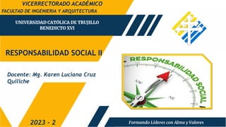 RESPONSABILIDAD SOCIAL II
FACULTAD DE INGENIERIA Y ARQUITECTURA
2023 - 2
Docente: Mg. Karen Luciana Cruz
Quiliche
VICERRECTORADO ACADÉMICO
 