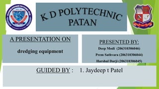 A PRESENTATION ON
dredging equipment
PRESENTED BY:
Deep Modi (206310306046)
Prem Sathvara (206310306044)
Harshul Darji (206310306045)
GUIDED BY : 1. Jaydeep t Patel
 