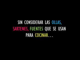 SIN CONSIDERAR LAS OLLAS,
SARTENES, FUENTES QUE SE USAN
        PARA COCINAR…
 
