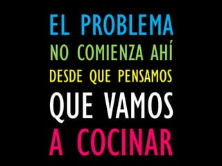 EL PROBLEMA
NO COMIENZA AHÍ
DESDE QUE PENSAMOS
QUE VAMOS
A COCINAR
 