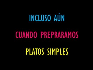 INCLUSO AÚN
CUANDO PREPRARAMOS
  PLATOS SIMPLES
 