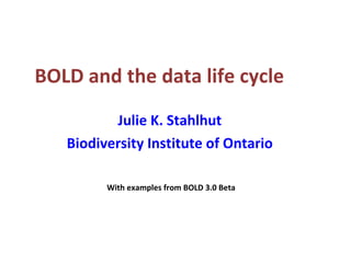 BOLD and the data life cycle Julie K. Stahlhut Biodiversity Institute of Ontario With examples from BOLD 3.0 Beta 