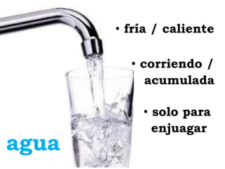 • fría / caliente

         • corriendo /
            acumulada

           • solo para
             enjuagar
agua
 