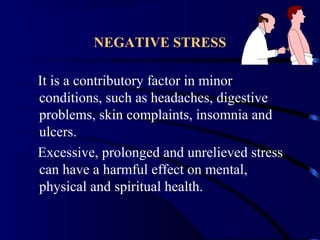 NEGATIVE STRESS
It is a contributory factor in minor
conditions, such as headaches, digestive
problems, skin complaints, insomnia and
ulcers.
Excessive, prolonged and unrelieved stress
can have a harmful effect on mental,
physical and spiritual health.
 