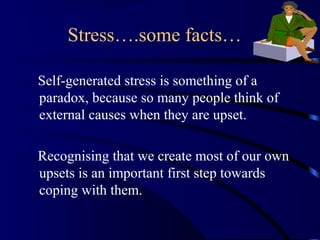 Self-generated stress is something of a
paradox, because so many people think of
external causes when they are upset.
Recognising that we create most of our own
upsets is an important first step towards
coping with them.
Stress….some facts…
 