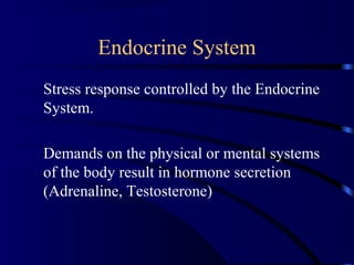 Endocrine System
Stress response controlled by the Endocrine
System.
Demands on the physical or mental systems
of the body result in hormone secretion
(Adrenaline, Testosterone)
 