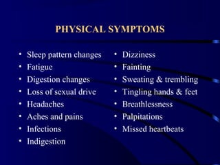PHYSICAL SYMPTOMS
• Sleep pattern changes
• Fatigue
• Digestion changes
• Loss of sexual drive
• Headaches
• Aches and pains
• Infections
• Indigestion
• Dizziness
• Fainting
• Sweating & trembling
• Tingling hands & feet
• Breathlessness
• Palpitations
• Missed heartbeats
 