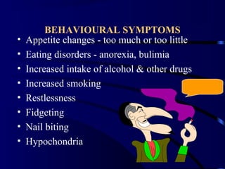 BEHAVIOURAL SYMPTOMS
• Appetite changes - too much or too little
• Eating disorders - anorexia, bulimia
• Increased intake of alcohol & other drugs
• Increased smoking
• Restlessness
• Fidgeting
• Nail biting
• Hypochondria
 