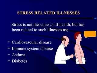 STRESS RELATED ILLNESSES
Stress is not the same as ill-health, but has
been related to such illnesses as;
• Cardiovascular disease
• Immune system disease
• Asthma
• Diabetes
 