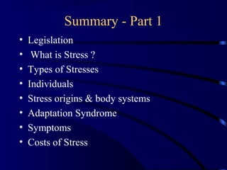 Summary - Part 1
• Legislation
• What is Stress ?
• Types of Stresses
• Individuals
• Stress origins & body systems
• Adaptation Syndrome
• Symptoms
• Costs of Stress
 