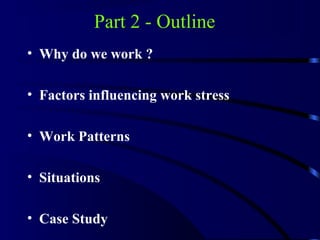 Part 2 - Outline
• Why do we work ?
• Factors influencing work stress
• Work Patterns
• Situations
• Case Study
 