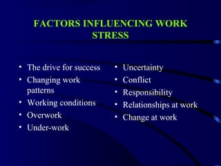 FACTORS INFLUENCING WORK
STRESS
• The drive for success
• Changing work
patterns
• Working conditions
• Overwork
• Under-work
• Uncertainty
• Conflict
• Responsibility
• Relationships at work
• Change at work
 