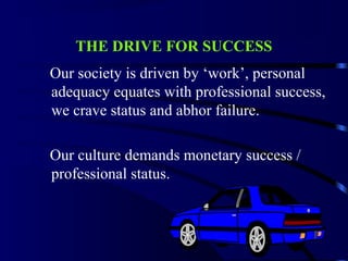 THE DRIVE FOR SUCCESS
Our society is driven by ‘work’, personal
adequacy equates with professional success,
we crave status and abhor failure.
Our culture demands monetary success /
professional status.
 