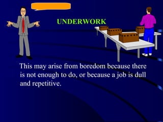 UNDERWORK
This may arise from boredom because there
is not enough to do, or because a job is dull
and repetitive.
 