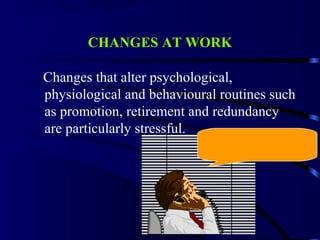 CHANGES AT WORK
Changes that alter psychological,
physiological and behavioural routines such
as promotion, retirement and redundancy
are particularly stressful.
 