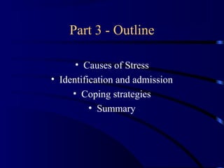 Part 3 - Outline
• Causes of Stress
• Identification and admission
• Coping strategies
• Summary
 