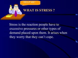 WHAT IS STRESS ?
Stress is the reaction people have to
excessive pressures or other types of
demand placed upon them. It arises when
they worry that they can’t cope.
HELP ME!
 