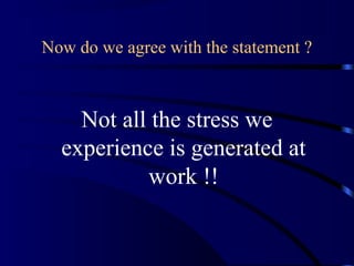 Now do we agree with the statement ?
Not all the stress we
experience is generated at
work !!
 