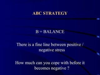 ABC STRATEGY
B = BALANCE
There is a fine line between positive /
negative stress
How much can you cope with before it
becomes negative ?
 