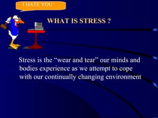 WHAT IS STRESS ?
Stress is the “wear and tear” our minds and
bodies experience as we attempt to cope
with our continually changing environment
I HATE YOU
 